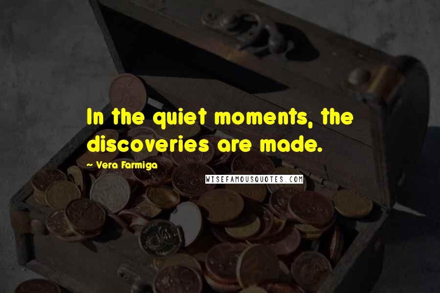Vera Farmiga Quotes: In the quiet moments, the discoveries are made.