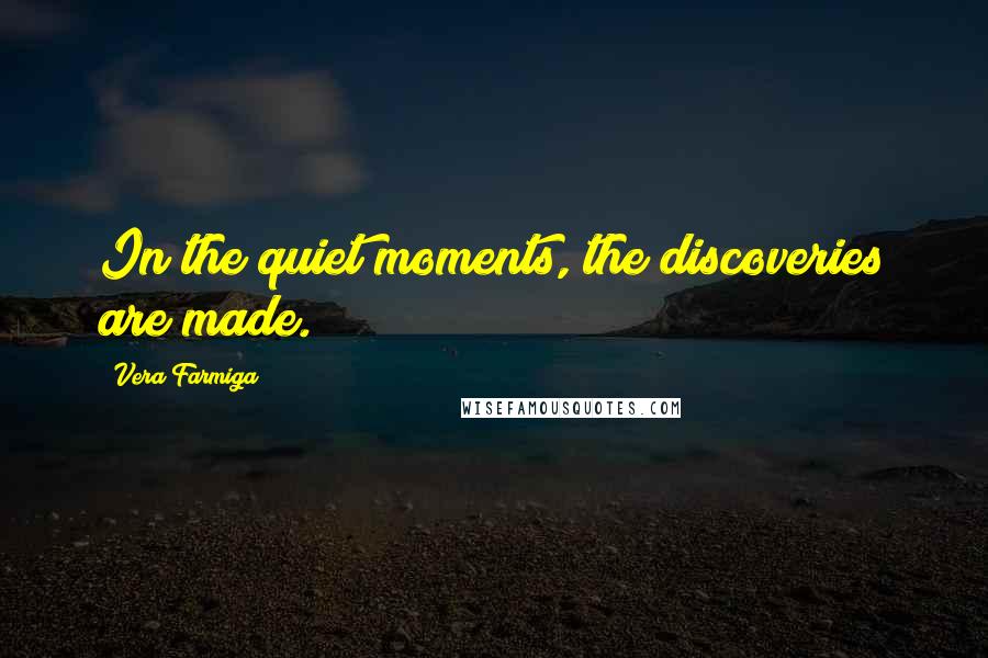 Vera Farmiga Quotes: In the quiet moments, the discoveries are made.