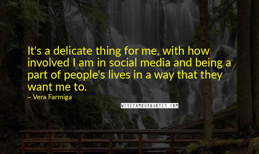Vera Farmiga Quotes: It's a delicate thing for me, with how involved I am in social media and being a part of people's lives in a way that they want me to.