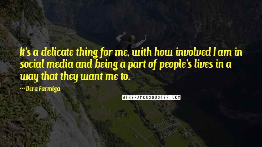 Vera Farmiga Quotes: It's a delicate thing for me, with how involved I am in social media and being a part of people's lives in a way that they want me to.