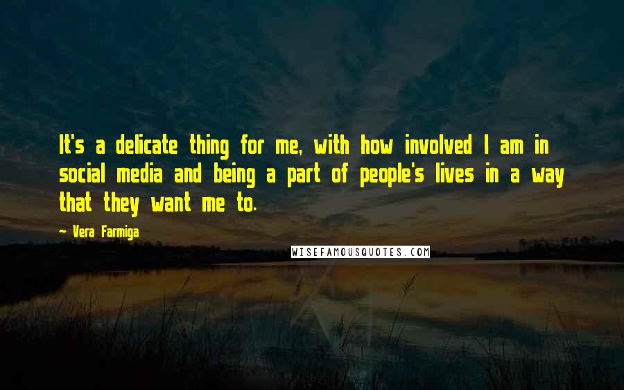 Vera Farmiga Quotes: It's a delicate thing for me, with how involved I am in social media and being a part of people's lives in a way that they want me to.