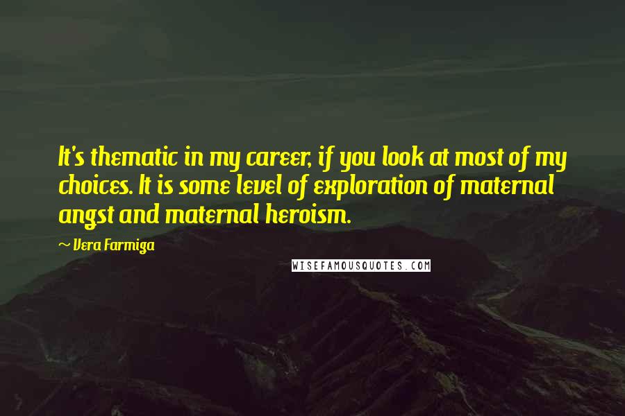 Vera Farmiga Quotes: It's thematic in my career, if you look at most of my choices. It is some level of exploration of maternal angst and maternal heroism.