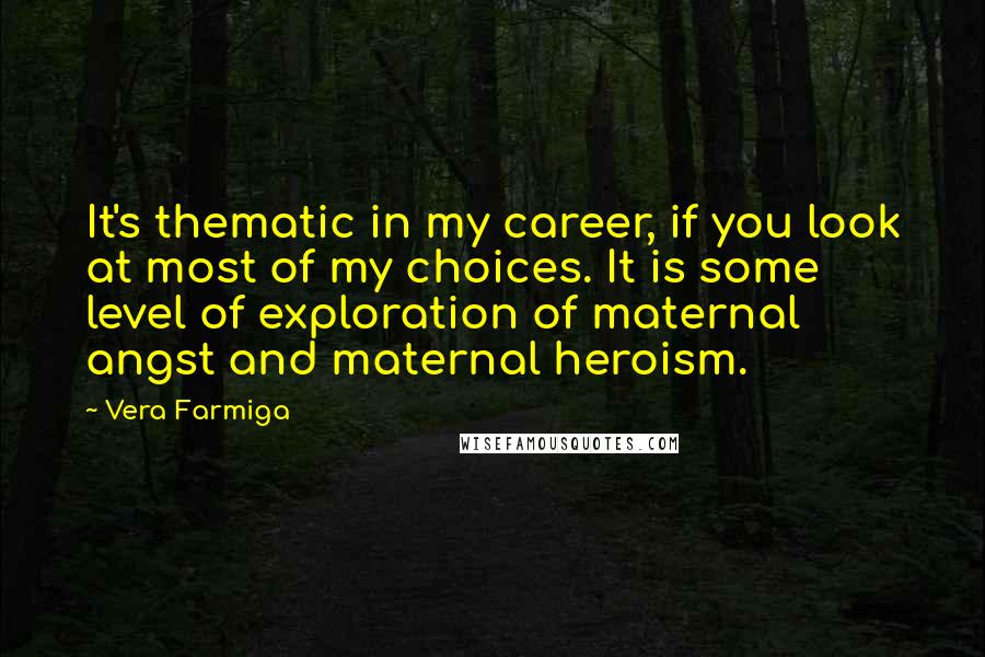Vera Farmiga Quotes: It's thematic in my career, if you look at most of my choices. It is some level of exploration of maternal angst and maternal heroism.