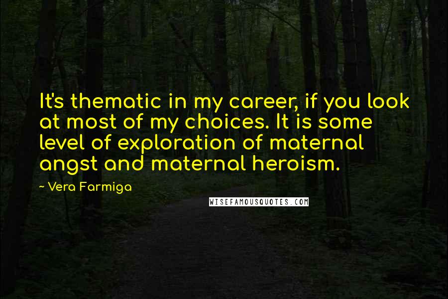 Vera Farmiga Quotes: It's thematic in my career, if you look at most of my choices. It is some level of exploration of maternal angst and maternal heroism.