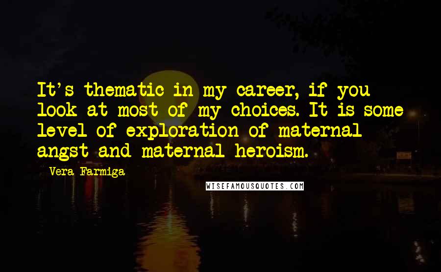 Vera Farmiga Quotes: It's thematic in my career, if you look at most of my choices. It is some level of exploration of maternal angst and maternal heroism.