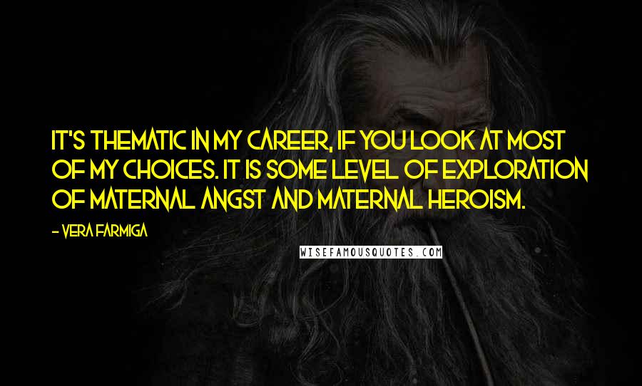 Vera Farmiga Quotes: It's thematic in my career, if you look at most of my choices. It is some level of exploration of maternal angst and maternal heroism.