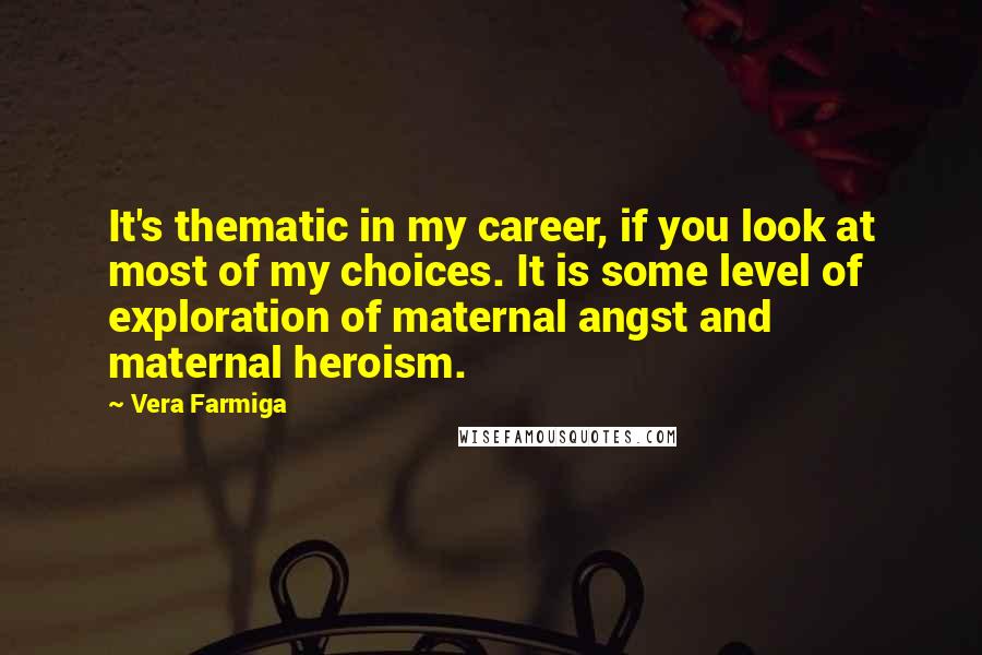 Vera Farmiga Quotes: It's thematic in my career, if you look at most of my choices. It is some level of exploration of maternal angst and maternal heroism.