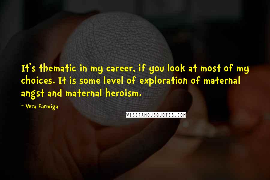 Vera Farmiga Quotes: It's thematic in my career, if you look at most of my choices. It is some level of exploration of maternal angst and maternal heroism.