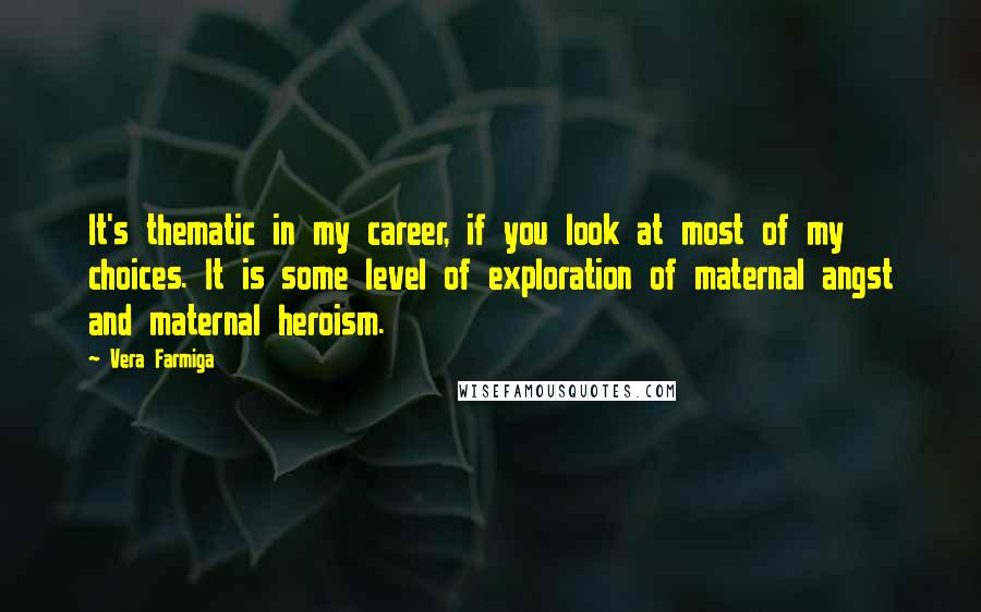 Vera Farmiga Quotes: It's thematic in my career, if you look at most of my choices. It is some level of exploration of maternal angst and maternal heroism.