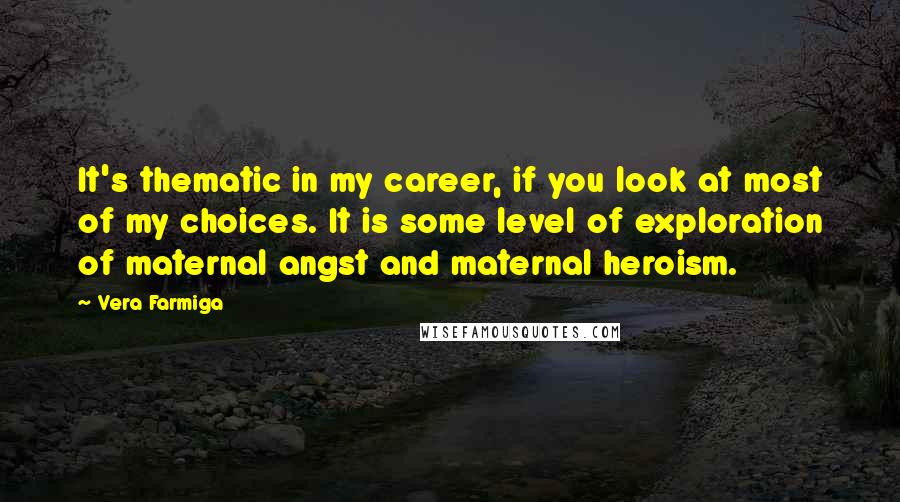 Vera Farmiga Quotes: It's thematic in my career, if you look at most of my choices. It is some level of exploration of maternal angst and maternal heroism.