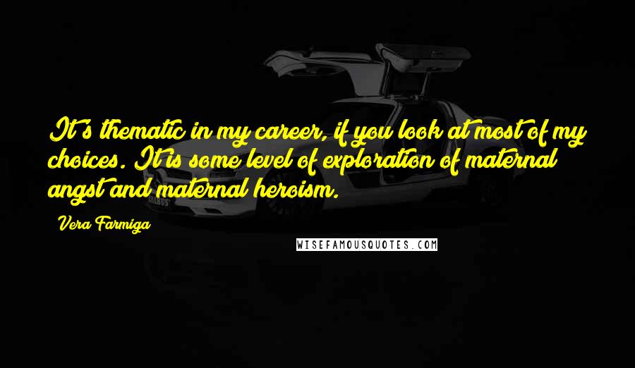 Vera Farmiga Quotes: It's thematic in my career, if you look at most of my choices. It is some level of exploration of maternal angst and maternal heroism.