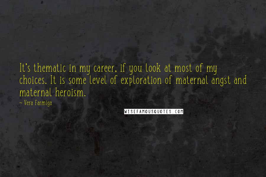 Vera Farmiga Quotes: It's thematic in my career, if you look at most of my choices. It is some level of exploration of maternal angst and maternal heroism.