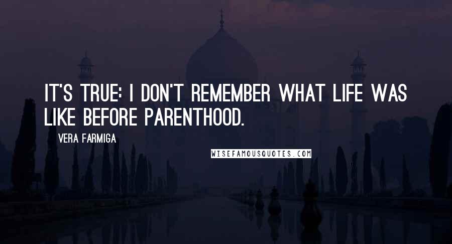 Vera Farmiga Quotes: It's true: I don't remember what life was like before parenthood.