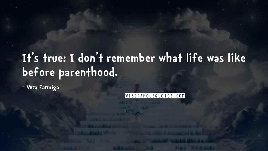 Vera Farmiga Quotes: It's true: I don't remember what life was like before parenthood.