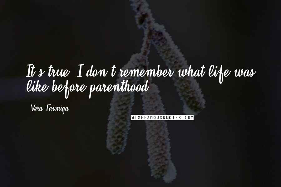 Vera Farmiga Quotes: It's true: I don't remember what life was like before parenthood.