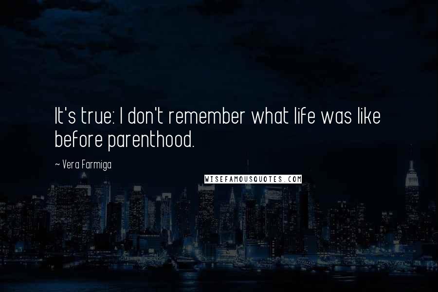 Vera Farmiga Quotes: It's true: I don't remember what life was like before parenthood.