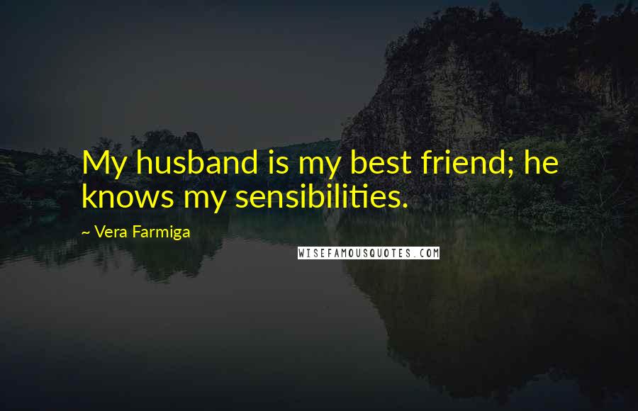 Vera Farmiga Quotes: My husband is my best friend; he knows my sensibilities.