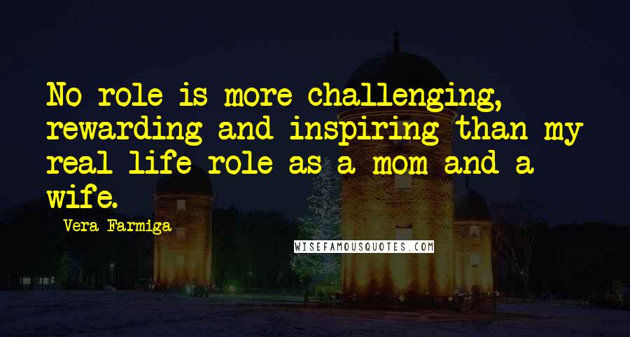 Vera Farmiga Quotes: No role is more challenging, rewarding and inspiring than my real-life role as a mom and a wife.