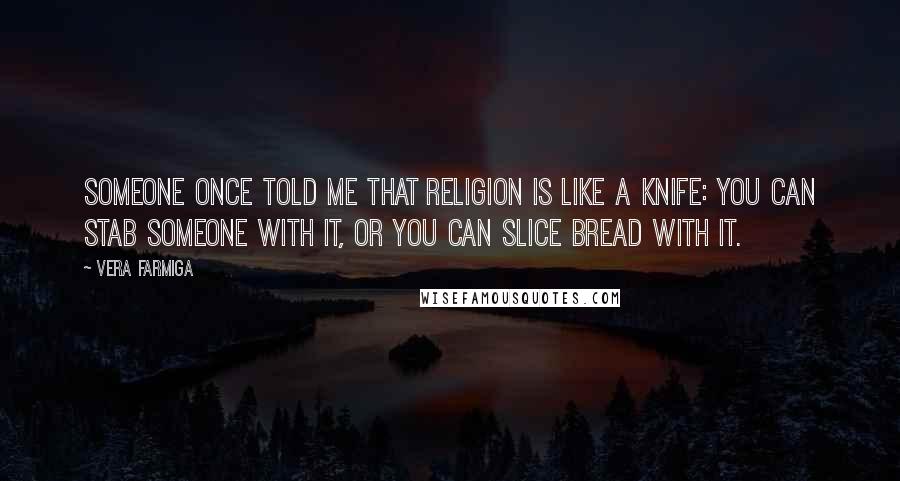 Vera Farmiga Quotes: Someone once told me that religion is like a knife: You can stab someone with it, or you can slice bread with it.
