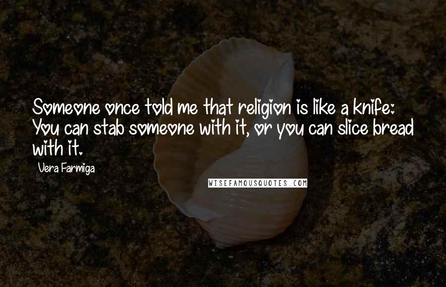 Vera Farmiga Quotes: Someone once told me that religion is like a knife: You can stab someone with it, or you can slice bread with it.