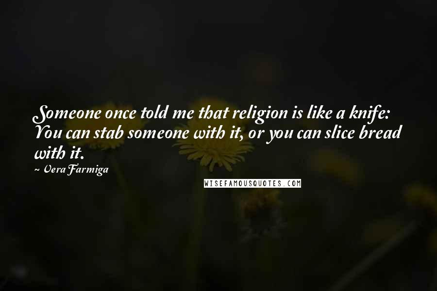 Vera Farmiga Quotes: Someone once told me that religion is like a knife: You can stab someone with it, or you can slice bread with it.