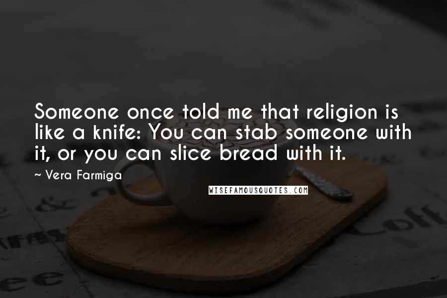 Vera Farmiga Quotes: Someone once told me that religion is like a knife: You can stab someone with it, or you can slice bread with it.