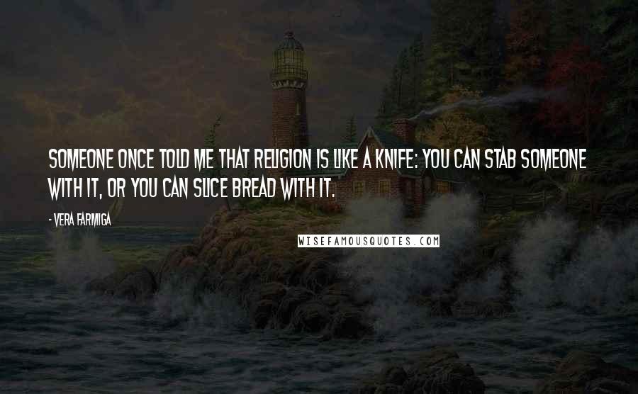 Vera Farmiga Quotes: Someone once told me that religion is like a knife: You can stab someone with it, or you can slice bread with it.