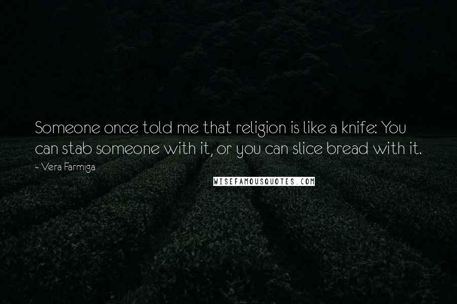 Vera Farmiga Quotes: Someone once told me that religion is like a knife: You can stab someone with it, or you can slice bread with it.