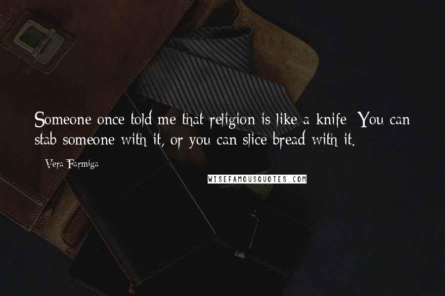 Vera Farmiga Quotes: Someone once told me that religion is like a knife: You can stab someone with it, or you can slice bread with it.