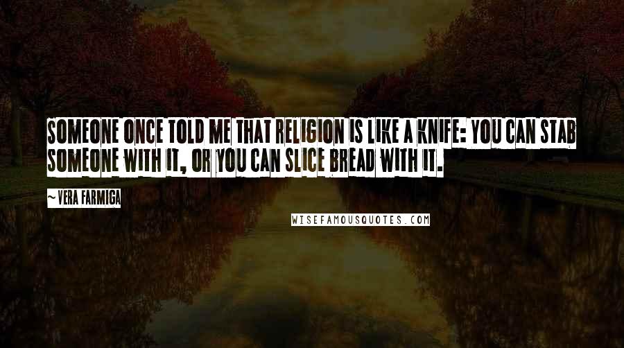 Vera Farmiga Quotes: Someone once told me that religion is like a knife: You can stab someone with it, or you can slice bread with it.