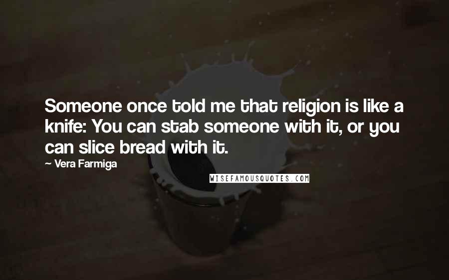 Vera Farmiga Quotes: Someone once told me that religion is like a knife: You can stab someone with it, or you can slice bread with it.