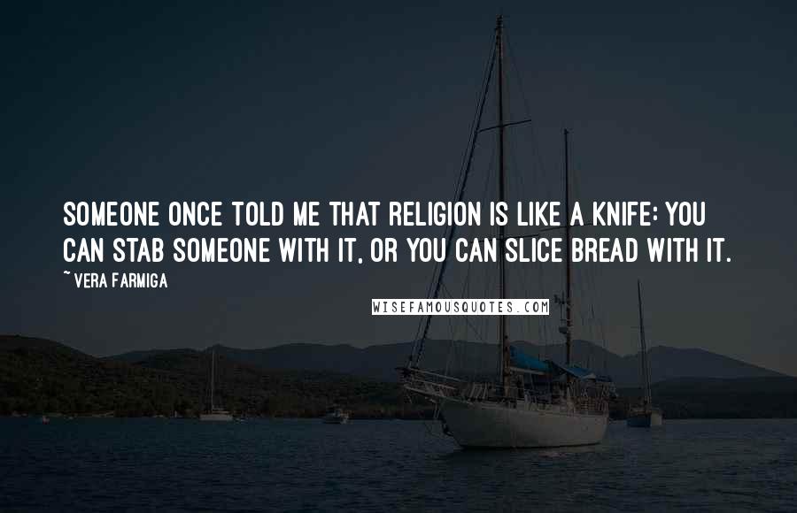 Vera Farmiga Quotes: Someone once told me that religion is like a knife: You can stab someone with it, or you can slice bread with it.