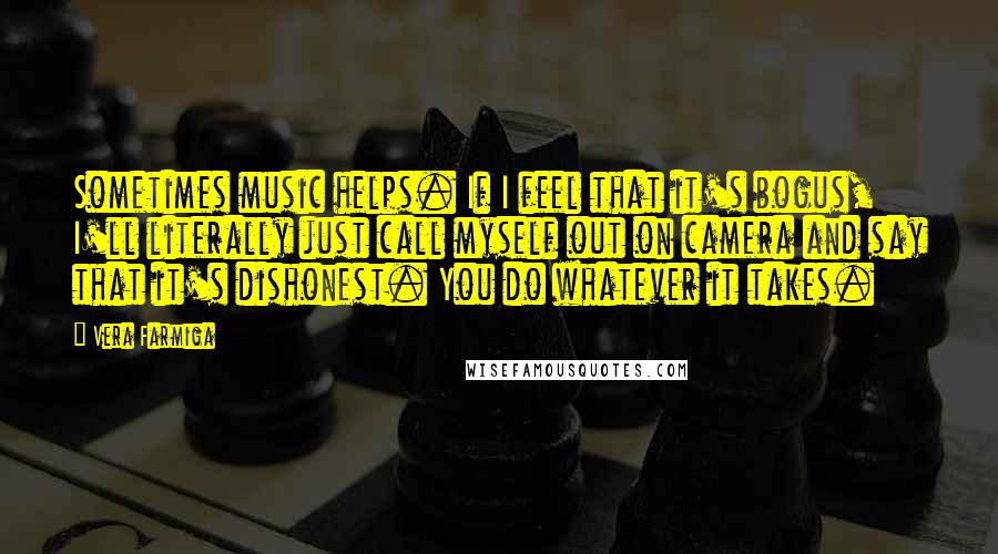 Vera Farmiga Quotes: Sometimes music helps. If I feel that it's bogus, I'll literally just call myself out on camera and say that it's dishonest. You do whatever it takes.