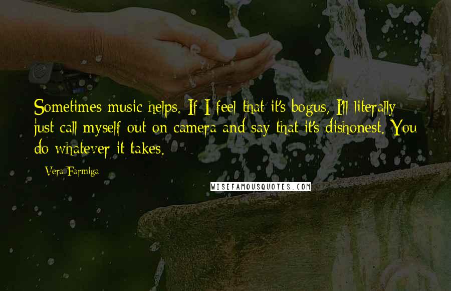 Vera Farmiga Quotes: Sometimes music helps. If I feel that it's bogus, I'll literally just call myself out on camera and say that it's dishonest. You do whatever it takes.
