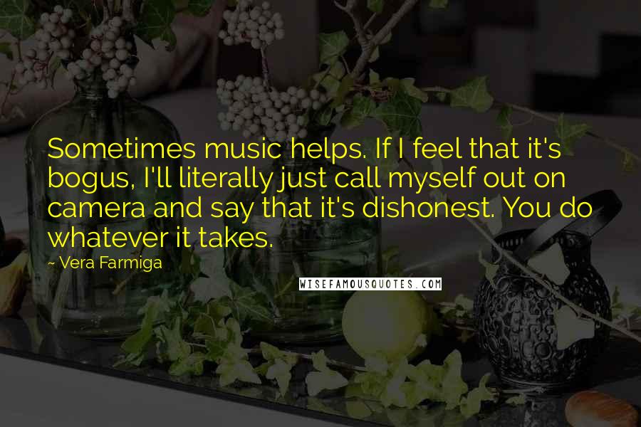 Vera Farmiga Quotes: Sometimes music helps. If I feel that it's bogus, I'll literally just call myself out on camera and say that it's dishonest. You do whatever it takes.