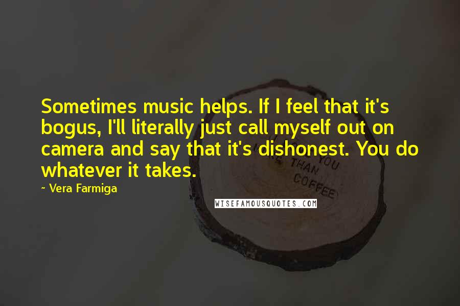 Vera Farmiga Quotes: Sometimes music helps. If I feel that it's bogus, I'll literally just call myself out on camera and say that it's dishonest. You do whatever it takes.