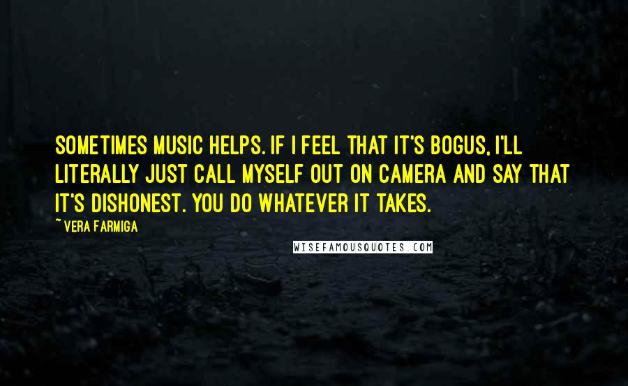 Vera Farmiga Quotes: Sometimes music helps. If I feel that it's bogus, I'll literally just call myself out on camera and say that it's dishonest. You do whatever it takes.