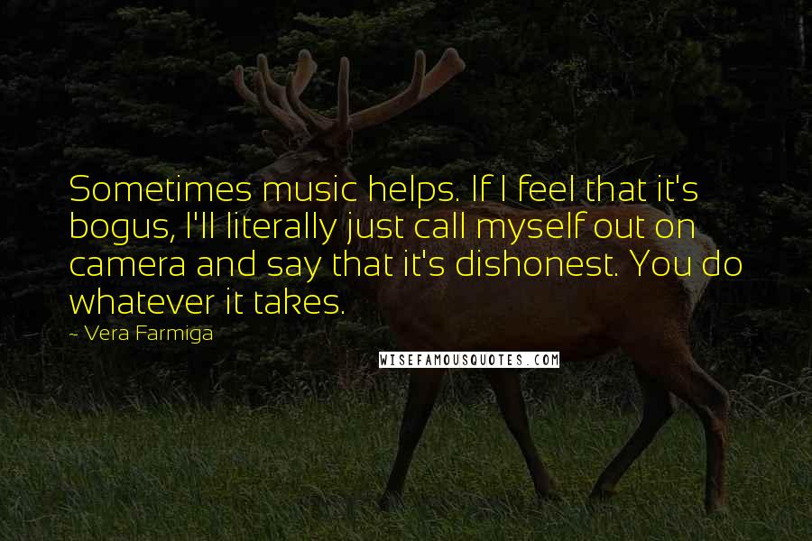 Vera Farmiga Quotes: Sometimes music helps. If I feel that it's bogus, I'll literally just call myself out on camera and say that it's dishonest. You do whatever it takes.