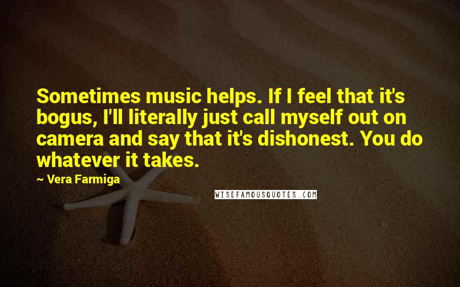Vera Farmiga Quotes: Sometimes music helps. If I feel that it's bogus, I'll literally just call myself out on camera and say that it's dishonest. You do whatever it takes.