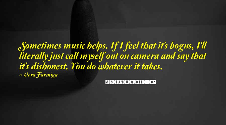 Vera Farmiga Quotes: Sometimes music helps. If I feel that it's bogus, I'll literally just call myself out on camera and say that it's dishonest. You do whatever it takes.
