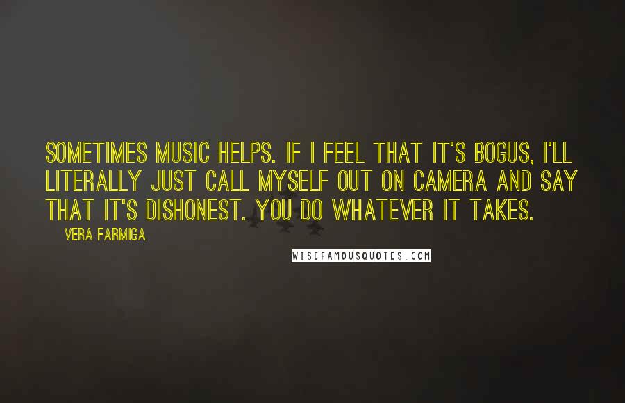 Vera Farmiga Quotes: Sometimes music helps. If I feel that it's bogus, I'll literally just call myself out on camera and say that it's dishonest. You do whatever it takes.