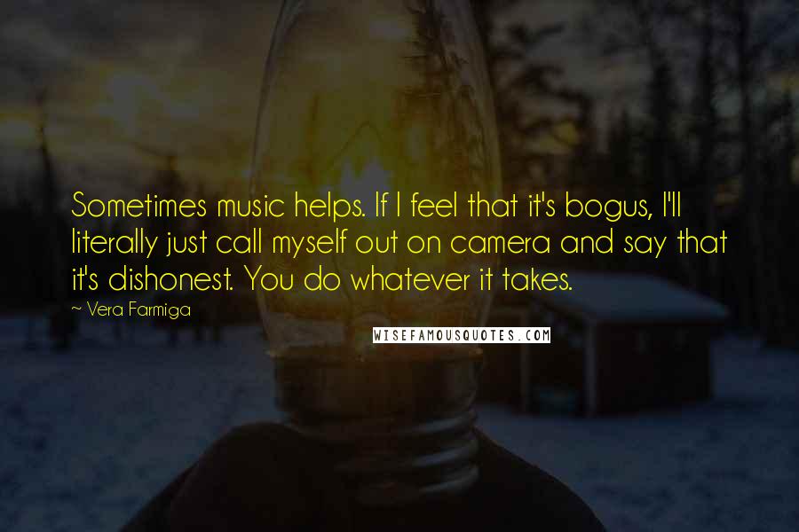 Vera Farmiga Quotes: Sometimes music helps. If I feel that it's bogus, I'll literally just call myself out on camera and say that it's dishonest. You do whatever it takes.