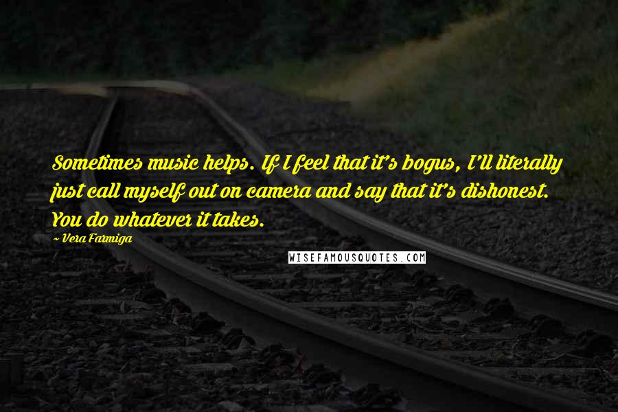 Vera Farmiga Quotes: Sometimes music helps. If I feel that it's bogus, I'll literally just call myself out on camera and say that it's dishonest. You do whatever it takes.