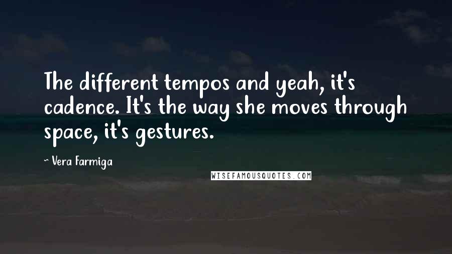 Vera Farmiga Quotes: The different tempos and yeah, it's cadence. It's the way she moves through space, it's gestures.