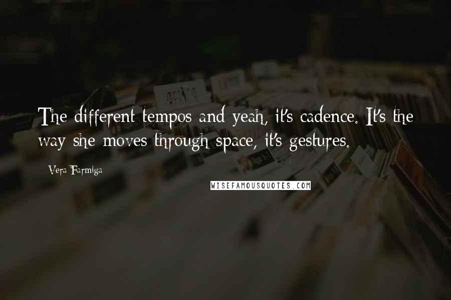 Vera Farmiga Quotes: The different tempos and yeah, it's cadence. It's the way she moves through space, it's gestures.