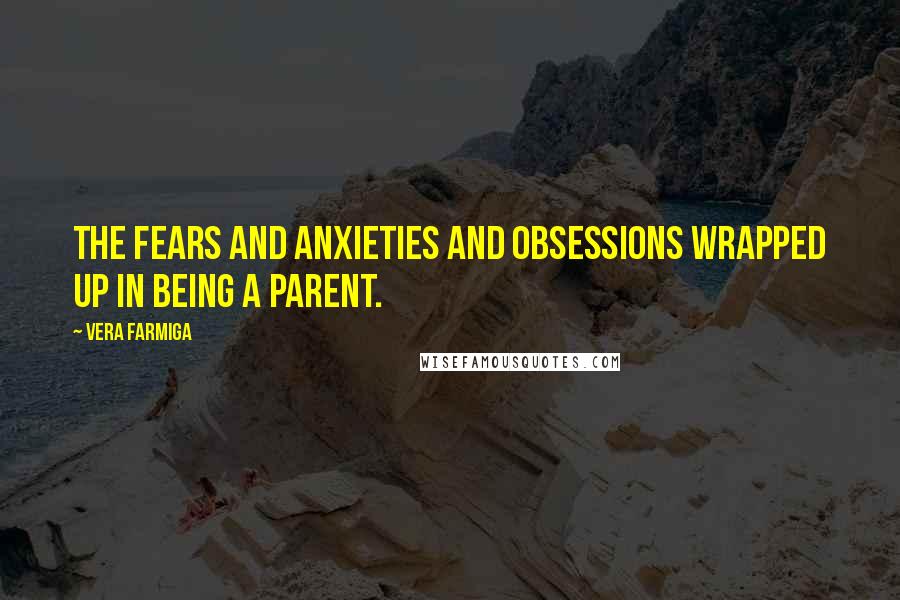 Vera Farmiga Quotes: The fears and anxieties and obsessions wrapped up in being a parent.