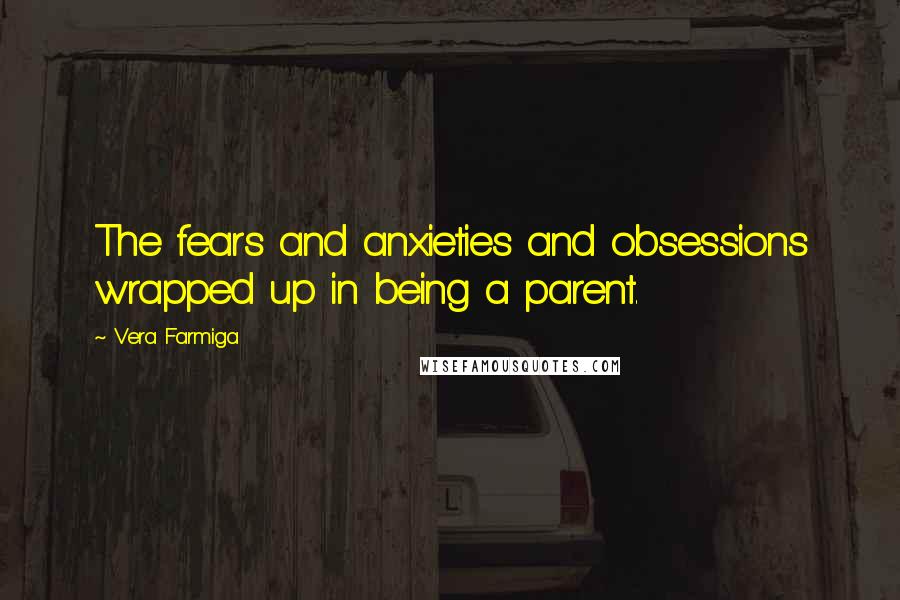 Vera Farmiga Quotes: The fears and anxieties and obsessions wrapped up in being a parent.