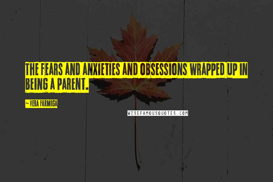 Vera Farmiga Quotes: The fears and anxieties and obsessions wrapped up in being a parent.