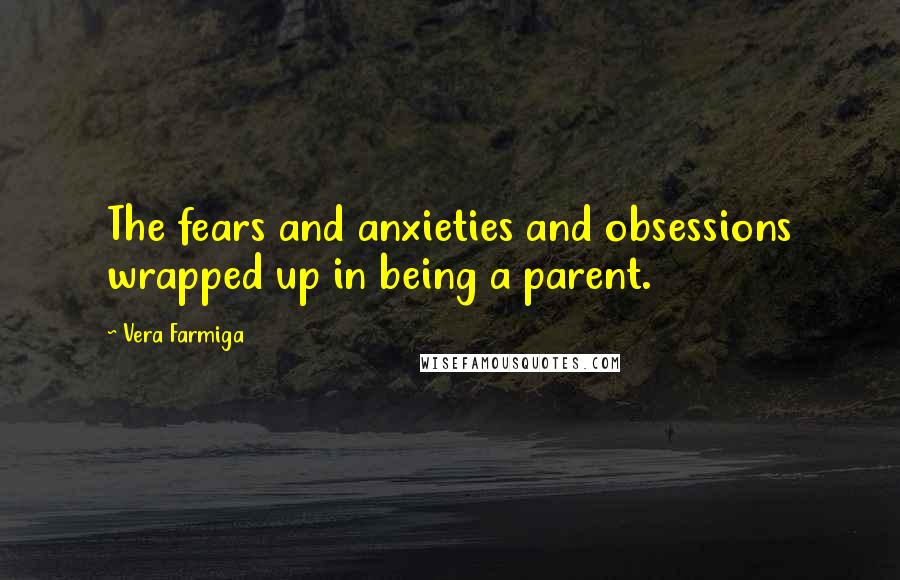 Vera Farmiga Quotes: The fears and anxieties and obsessions wrapped up in being a parent.