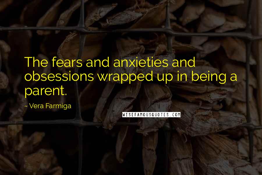 Vera Farmiga Quotes: The fears and anxieties and obsessions wrapped up in being a parent.